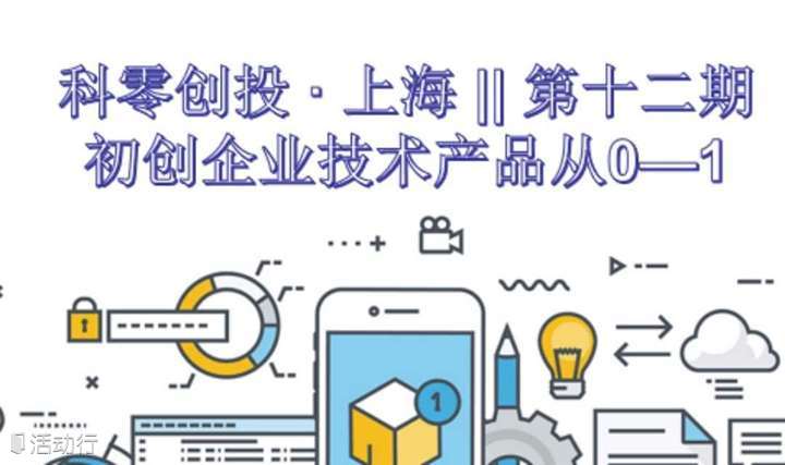 科零创投 · 上海 || 第十二期 —— 初创企业技术产品从0—1