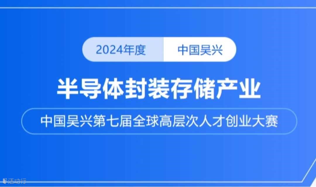 前博创赛 | 2024年中国吴兴第七届全球高层次人才创业大赛-半导体封装存储产业重磅来袭！