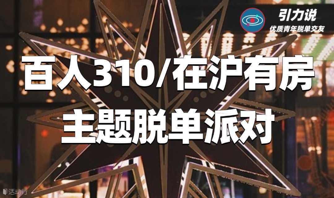 【上海线下脱单】百人310/在沪有房主题脱单派对，脱单势不可挡 