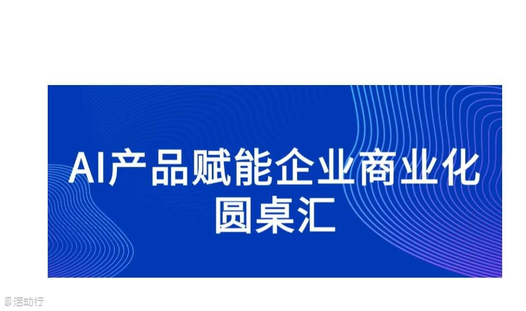 AI产品赋能企业商业化圆桌汇